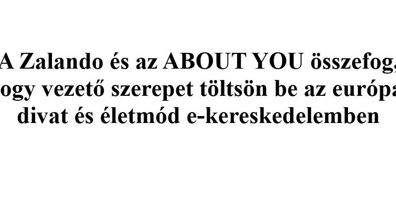 A Zalando és az ABOUT YOU összefog, hogy vezető szerepet töltsön be az európai divat és életmód e-kereskedelemben